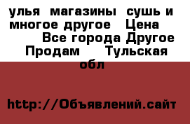 улья, магазины, сушь и многое другое › Цена ­ 2 700 - Все города Другое » Продам   . Тульская обл.